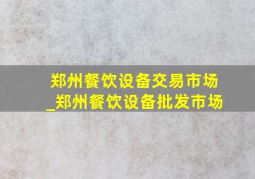 郑州餐饮设备交易市场_郑州餐饮设备批发市场