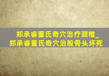 郑承睿董氏奇穴治疗颈椎_郑承睿董氏奇穴治股骨头坏死