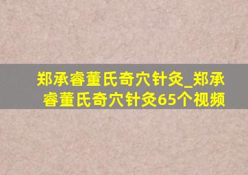 郑承睿董氏奇穴针灸_郑承睿董氏奇穴针灸65个视频