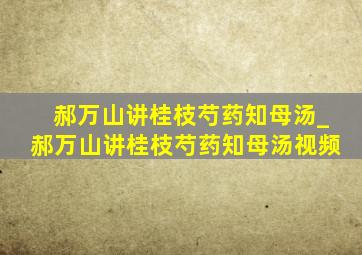 郝万山讲桂枝芍药知母汤_郝万山讲桂枝芍药知母汤视频