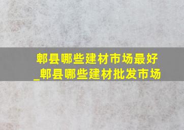 郫县哪些建材市场最好_郫县哪些建材批发市场