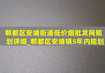 郫都区安靖街道(低价烟批发网)规划详细_郫都区安靖镇5年内规划