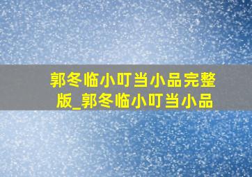 郭冬临小叮当小品完整版_郭冬临小叮当小品