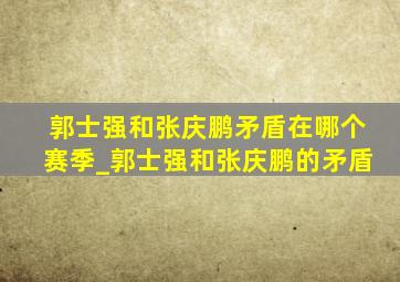 郭士强和张庆鹏矛盾在哪个赛季_郭士强和张庆鹏的矛盾