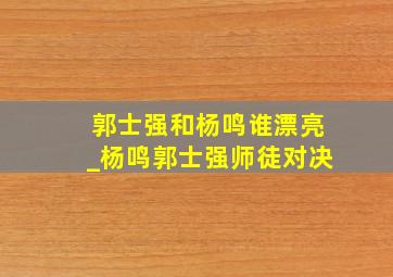 郭士强和杨鸣谁漂亮_杨鸣郭士强师徒对决