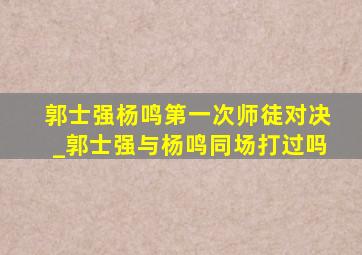 郭士强杨鸣第一次师徒对决_郭士强与杨鸣同场打过吗