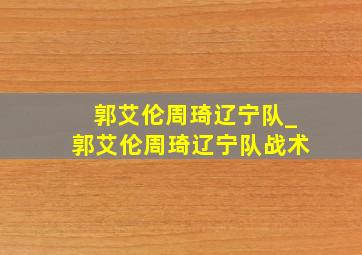 郭艾伦周琦辽宁队_郭艾伦周琦辽宁队战术