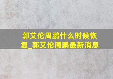 郭艾伦周鹏什么时候恢复_郭艾伦周鹏最新消息