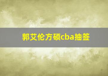 郭艾伦方硕cba抽签