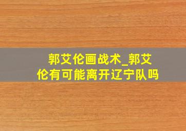 郭艾伦画战术_郭艾伦有可能离开辽宁队吗