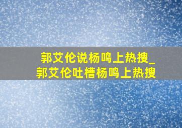 郭艾伦说杨鸣上热搜_郭艾伦吐槽杨鸣上热搜