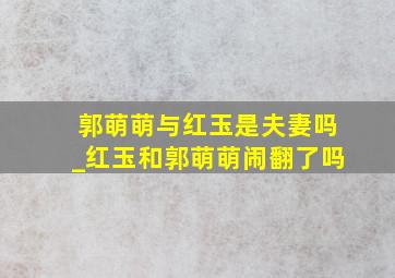 郭萌萌与红玉是夫妻吗_红玉和郭萌萌闹翻了吗