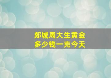 郯城周大生黄金多少钱一克今天