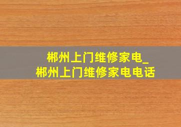 郴州上门维修家电_郴州上门维修家电电话