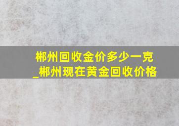 郴州回收金价多少一克_郴州现在黄金回收价格