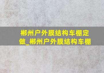 郴州户外膜结构车棚定做_郴州户外膜结构车棚