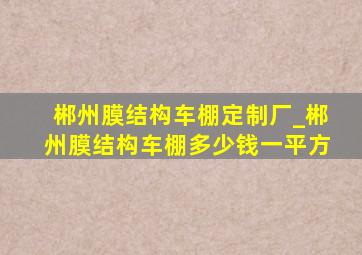 郴州膜结构车棚定制厂_郴州膜结构车棚多少钱一平方