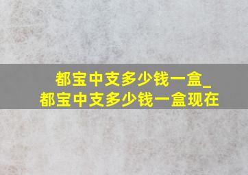 都宝中支多少钱一盒_都宝中支多少钱一盒现在