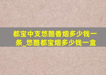 都宝中支悠酷香烟多少钱一条_悠酷都宝烟多少钱一盒