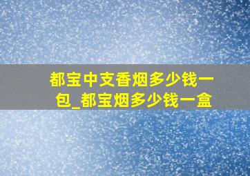 都宝中支香烟多少钱一包_都宝烟多少钱一盒