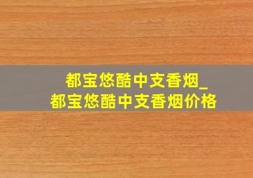 都宝悠酷中支香烟_都宝悠酷中支香烟价格