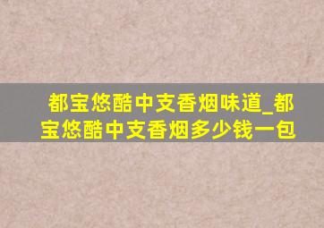 都宝悠酷中支香烟味道_都宝悠酷中支香烟多少钱一包