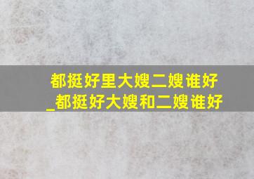 都挺好里大嫂二嫂谁好_都挺好大嫂和二嫂谁好