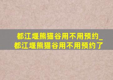 都江堰熊猫谷用不用预约_都江堰熊猫谷用不用预约了