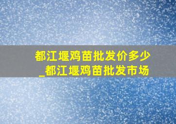 都江堰鸡苗批发价多少_都江堰鸡苗批发市场