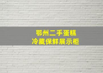 鄂州二手蛋糕冷藏保鲜展示柜