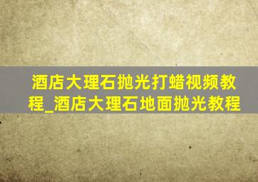 酒店大理石抛光打蜡视频教程_酒店大理石地面抛光教程