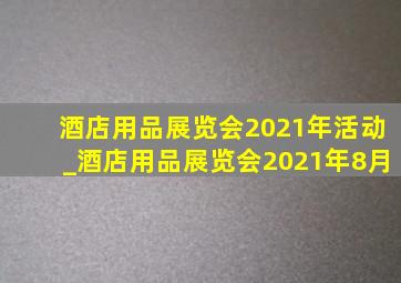 酒店用品展览会2021年活动_酒店用品展览会2021年8月