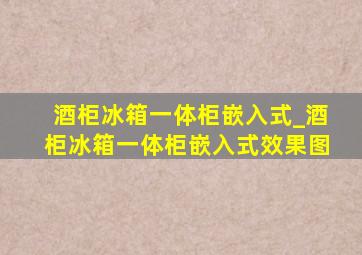 酒柜冰箱一体柜嵌入式_酒柜冰箱一体柜嵌入式效果图