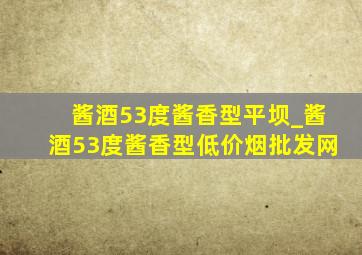 酱酒53度酱香型平坝_酱酒53度酱香型(低价烟批发网)