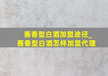 酱香型白酒加盟途径_酱香型白酒怎样加盟代理