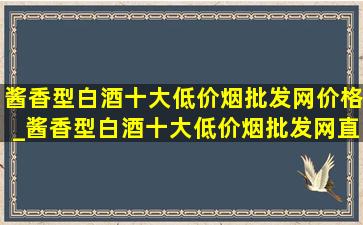 酱香型白酒十大(低价烟批发网)价格_酱香型白酒十大(低价烟批发网)直播