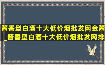 酱香型白酒十大(低价烟批发网)金酱_酱香型白酒十大(低价烟批发网)排名