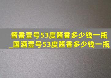 酱香壹号53度酱香多少钱一瓶_国酒壹号53度酱香多少钱一瓶