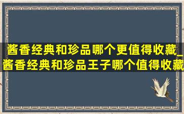 酱香经典和珍品哪个更值得收藏_酱香经典和珍品王子哪个值得收藏