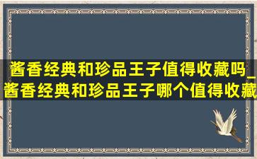 酱香经典和珍品王子值得收藏吗_酱香经典和珍品王子哪个值得收藏