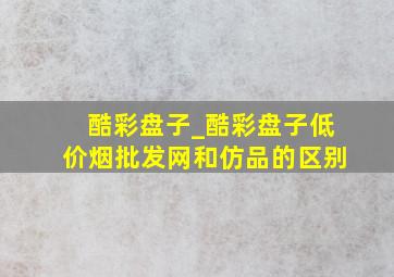 酷彩盘子_酷彩盘子(低价烟批发网)和仿品的区别