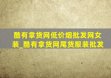 酷有拿货网(低价烟批发网)女装_酷有拿货网尾货服装批发