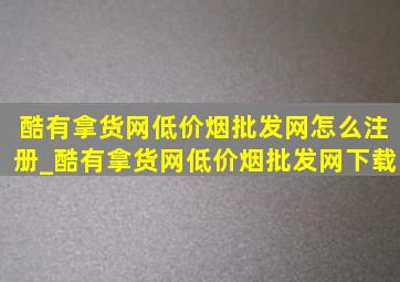 酷有拿货网(低价烟批发网)怎么注册_酷有拿货网(低价烟批发网)下载