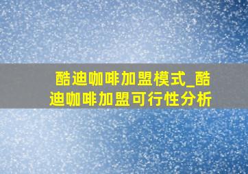 酷迪咖啡加盟模式_酷迪咖啡加盟可行性分析