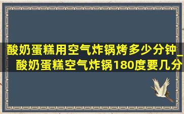 酸奶蛋糕用空气炸锅烤多少分钟_酸奶蛋糕空气炸锅180度要几分钟