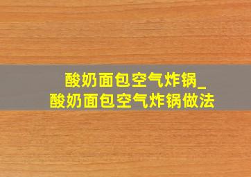 酸奶面包空气炸锅_酸奶面包空气炸锅做法