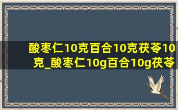 酸枣仁10克百合10克茯苓10克_酸枣仁10g百合10g茯苓10g
