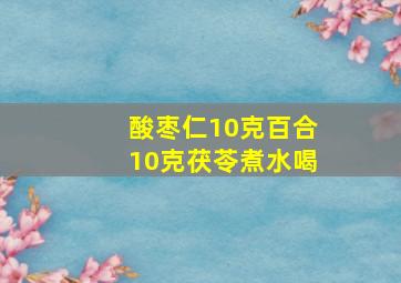 酸枣仁10克百合10克茯苓煮水喝