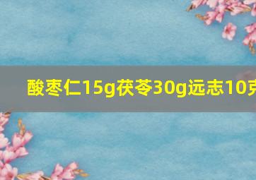 酸枣仁15g茯苓30g远志10克