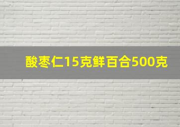 酸枣仁15克鲜百合500克